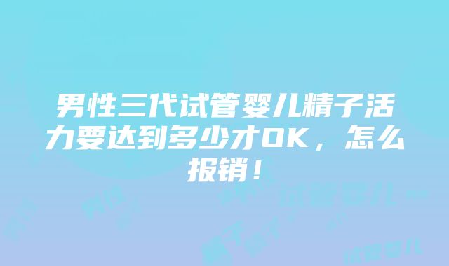 男性三代试管婴儿精子活力要达到多少才OK，怎么报销！