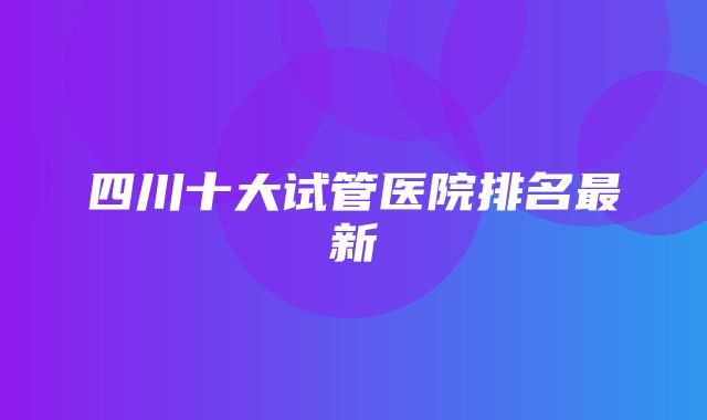 四川十大试管医院排名最新