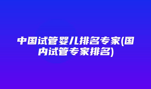 中国试管婴儿排名专家(国内试管专家排名)