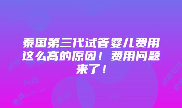 泰国第三代试管婴儿费用这么高的原因！费用问题来了！