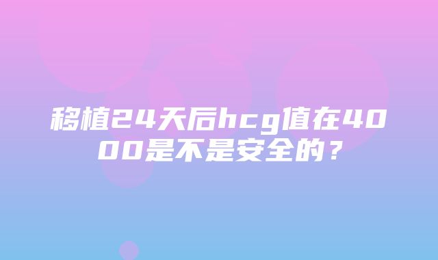 移植24天后hcg值在4000是不是安全的？