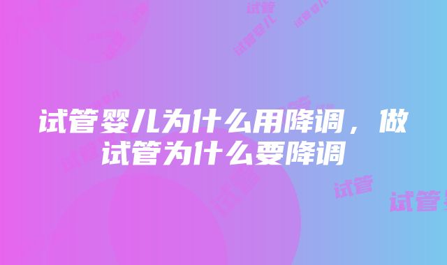 试管婴儿为什么用降调，做试管为什么要降调