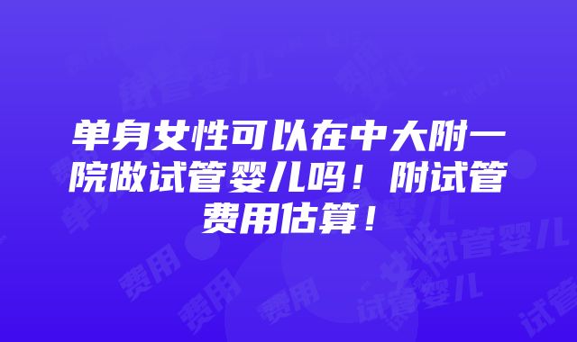 单身女性可以在中大附一院做试管婴儿吗！附试管费用估算！