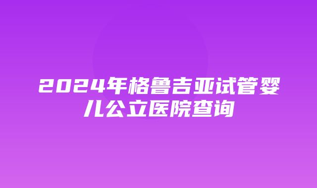 2024年格鲁吉亚试管婴儿公立医院查询