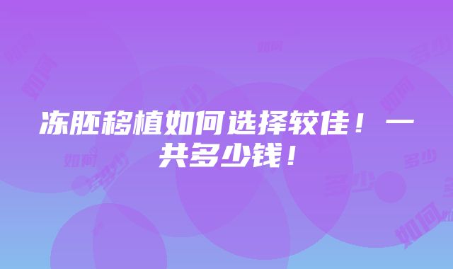 冻胚移植如何选择较佳！一共多少钱！