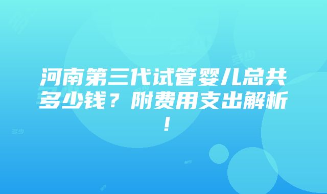 河南第三代试管婴儿总共多少钱？附费用支出解析！