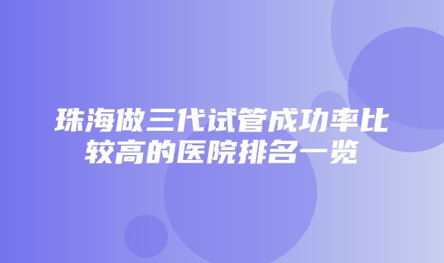 珠海做三代试管成功率比较高的医院排名一览