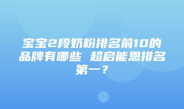 宝宝2段奶粉排名前10的品牌有哪些 超启能恩排名第一？