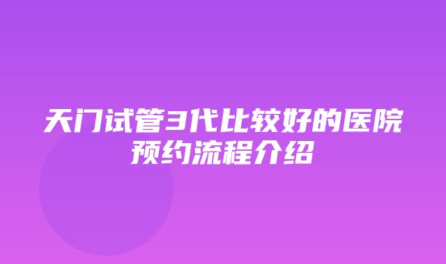 天门试管3代比较好的医院预约流程介绍