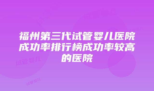 福州第三代试管婴儿医院成功率排行榜成功率较高的医院