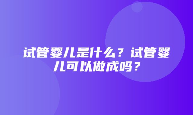 试管婴儿是什么？试管婴儿可以做成吗？