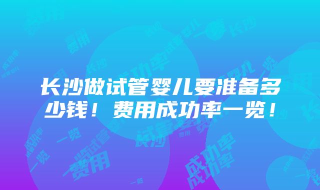 长沙做试管婴儿要准备多少钱！费用成功率一览！