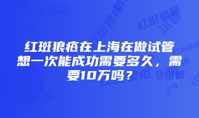 红斑狼疮在上海在做试管想一次能成功需要多久，需要10万吗？