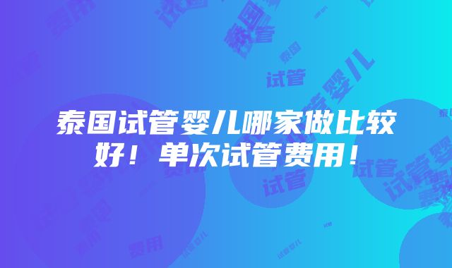 泰国试管婴儿哪家做比较好！单次试管费用！