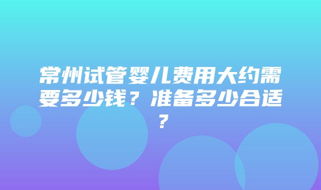 常州试管婴儿费用大约需要多少钱？准备多少合适？