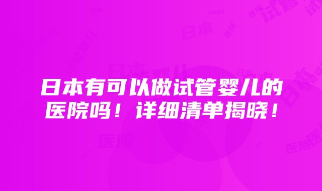 日本有可以做试管婴儿的医院吗！详细清单揭晓！