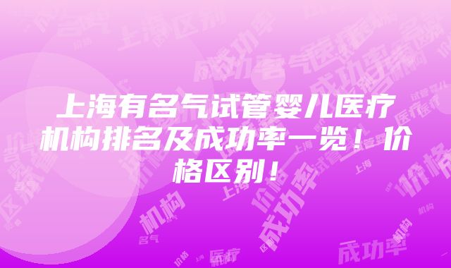 上海有名气试管婴儿医疗机构排名及成功率一览！价格区别！