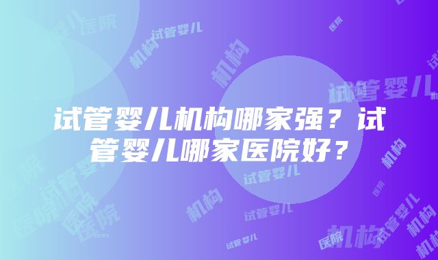 试管婴儿机构哪家强？试管婴儿哪家医院好？