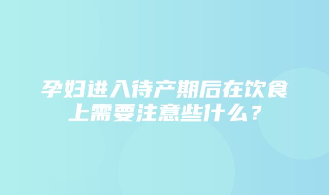 孕妇进入待产期后在饮食上需要注意些什么？