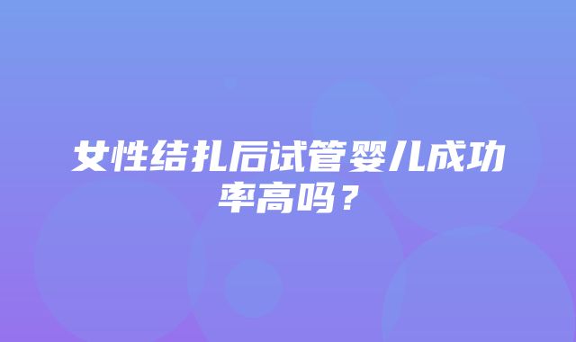 女性结扎后试管婴儿成功率高吗？