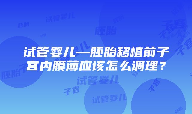 试管婴儿—胚胎移植前子宫内膜薄应该怎么调理？