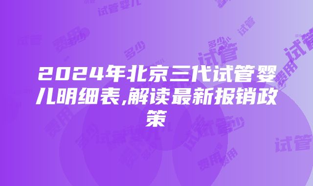 2024年北京三代试管婴儿明细表,解读最新报销政策