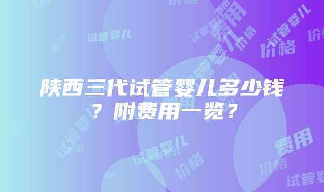 陕西三代试管婴儿多少钱？附费用一览？