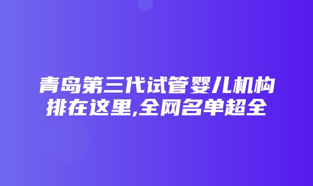 青岛第三代试管婴儿机构排在这里,全网名单超全