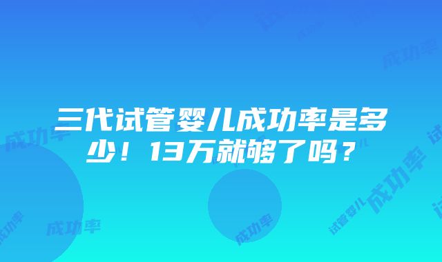 三代试管婴儿成功率是多少！13万就够了吗？