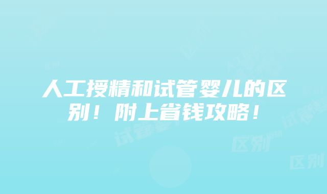 人工授精和试管婴儿的区别！附上省钱攻略！