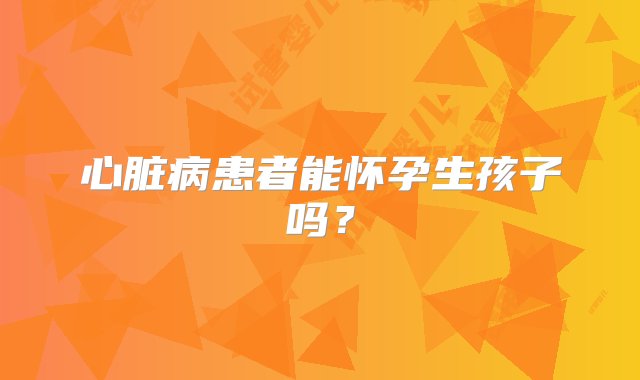 心脏病患者能怀孕生孩子吗？