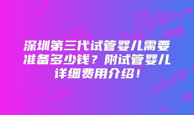 深圳第三代试管婴儿需要准备多少钱？附试管婴儿详细费用介绍！