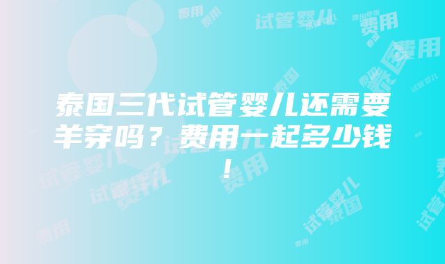 泰国三代试管婴儿还需要羊穿吗？费用一起多少钱！