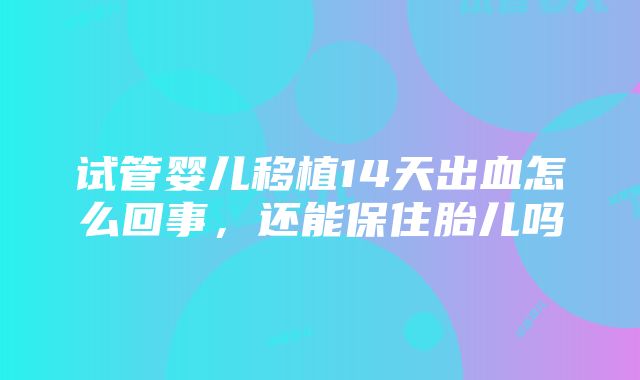 试管婴儿移植14天出血怎么回事，还能保住胎儿吗