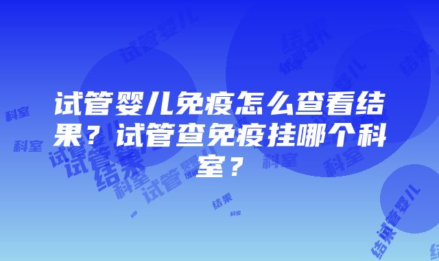 试管婴儿免疫怎么查看结果？试管查免疫挂哪个科室？