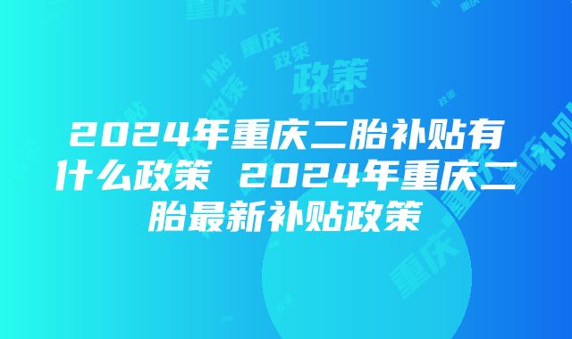 2024年重庆二胎补贴有什么政策 2024年重庆二胎最新补贴政策