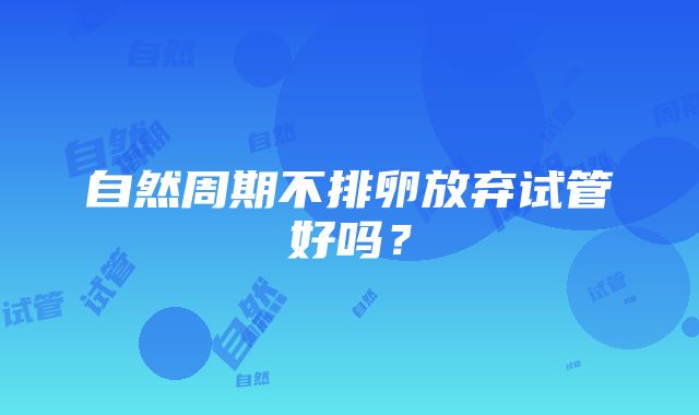 自然周期不排卵放弃试管好吗？