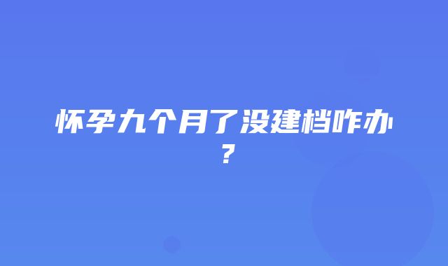 怀孕九个月了没建档咋办？