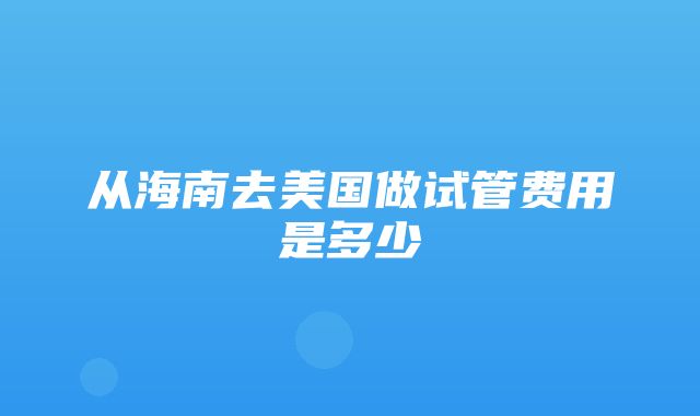 从海南去美国做试管费用是多少