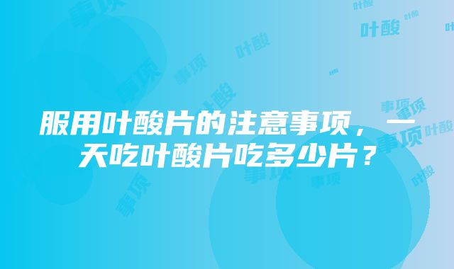 服用叶酸片的注意事项，一天吃叶酸片吃多少片？