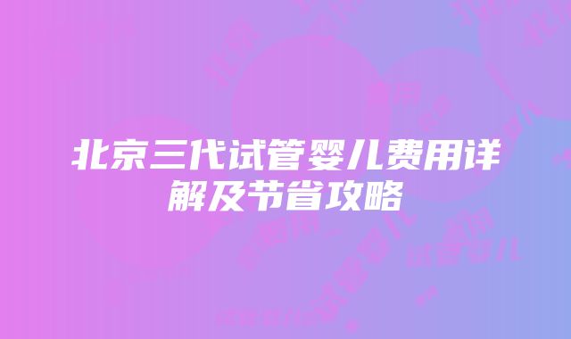 北京三代试管婴儿费用详解及节省攻略