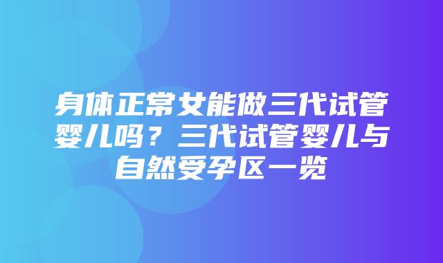 身体正常女能做三代试管婴儿吗？三代试管婴儿与自然受孕区一览