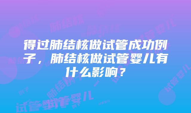 得过肺结核做试管成功例子，肺结核做试管婴儿有什么影响？