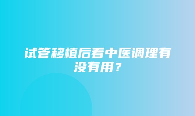 试管移植后看中医调理有没有用？