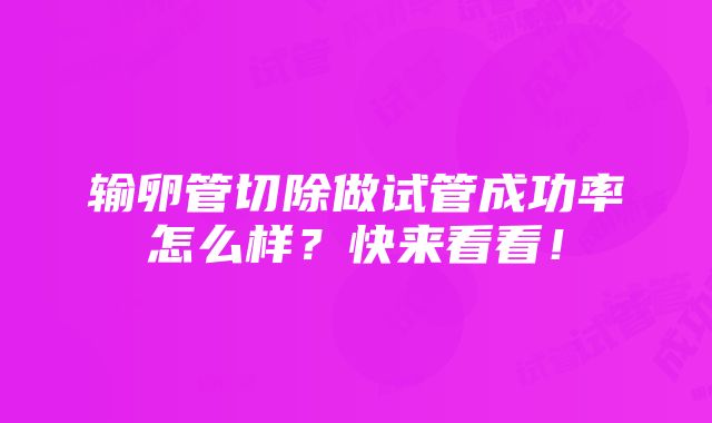 输卵管切除做试管成功率怎么样？快来看看！