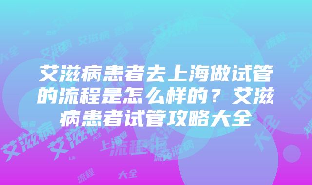 艾滋病患者去上海做试管的流程是怎么样的？艾滋病患者试管攻略大全