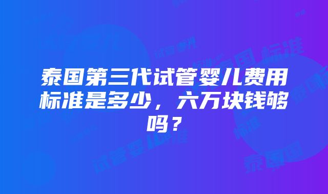 泰国第三代试管婴儿费用标准是多少，六万块钱够吗？