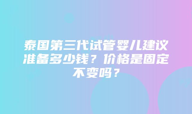 泰国第三代试管婴儿建议准备多少钱？价格是固定不变吗？