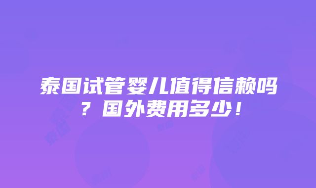 泰国试管婴儿值得信赖吗？国外费用多少！