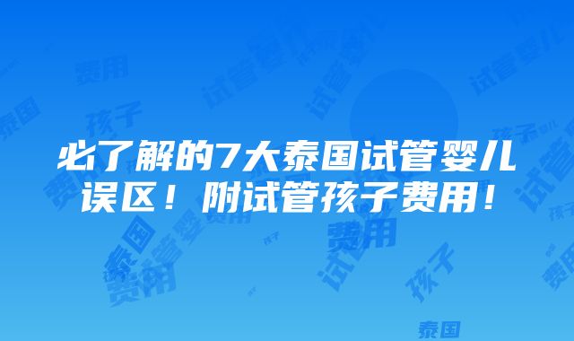 必了解的7大泰国试管婴儿误区！附试管孩子费用！